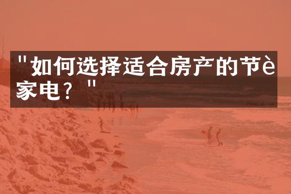 "如何选择适合房产的节能家电？"