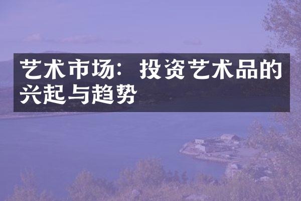 艺术市场：投资艺术品的兴起与趋势