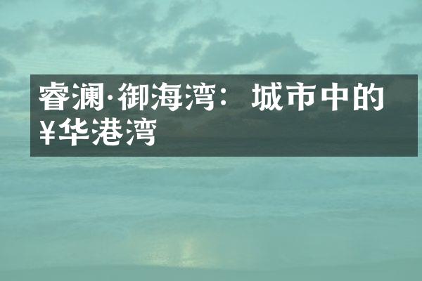 睿澜·御海湾：城市中的奢华港湾