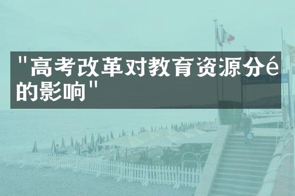 "高考改革对教育资源分配的影响"