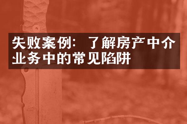 失败案例：了解房产中介业务中的常见陷阱