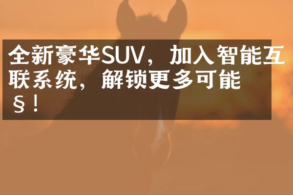 全新豪华SUV，加入智能互联系统，解锁更多可能性！