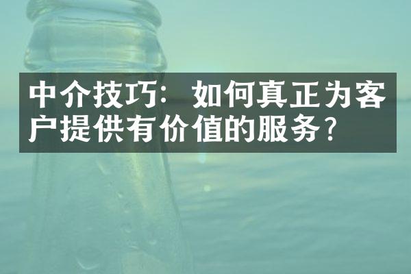 中介技巧：如何真正为客户提供有价值的服务？