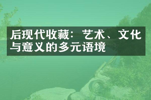 后现代收藏：艺术、文化与意义的多元语境