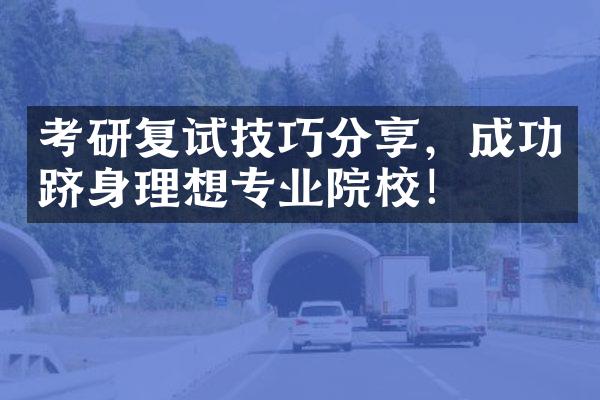 考研复试技巧分享，成功跻身理想专业院校！