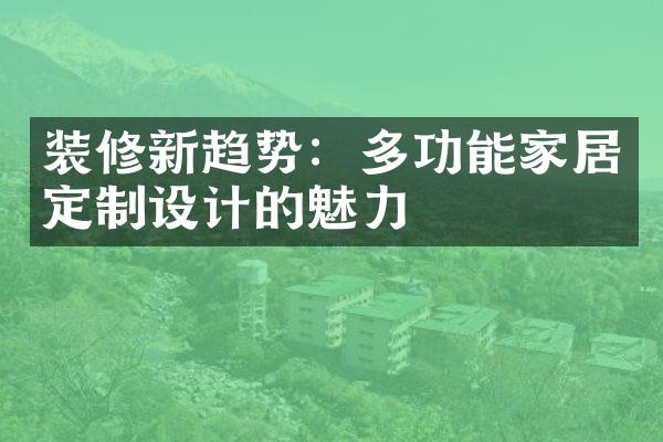 装修新趋势：多功能家居定制设计的魅力