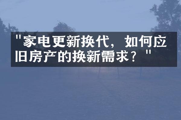 "家电更新换代，如何应对旧房产的换新需求？"