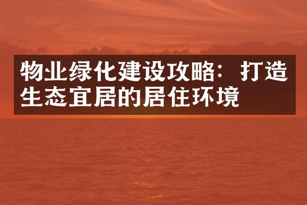 物业绿化建设攻略：打造生态宜居的居住环境