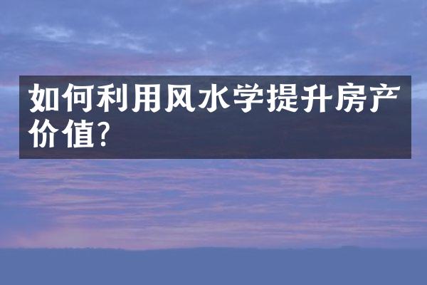 如何利用风水学提升房产价值？