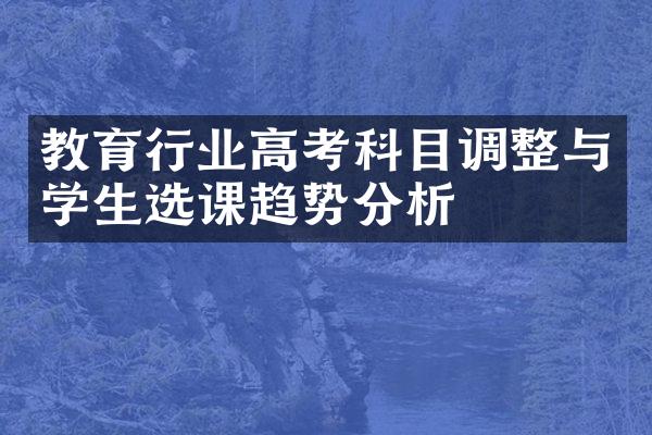 教育行业高考科目调整与学生选课趋势分析