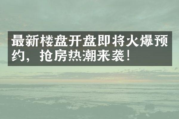 最新楼盘开盘即将火爆预约，抢房热潮来袭！