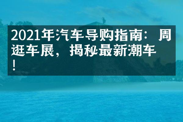 2021年汽车导购指南：周末逛车展，揭秘最新潮车型！