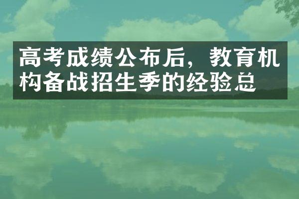 高考成绩公布后，教育机构备战招生季的经验总结