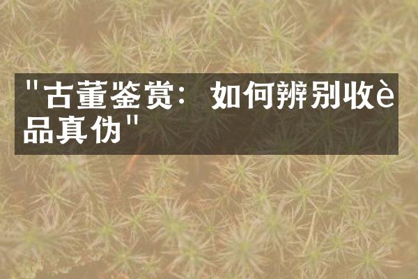 "古董鉴赏：如何辨别收藏品真伪"