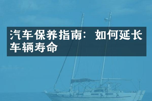 汽车保养指南：如何延长车辆寿命