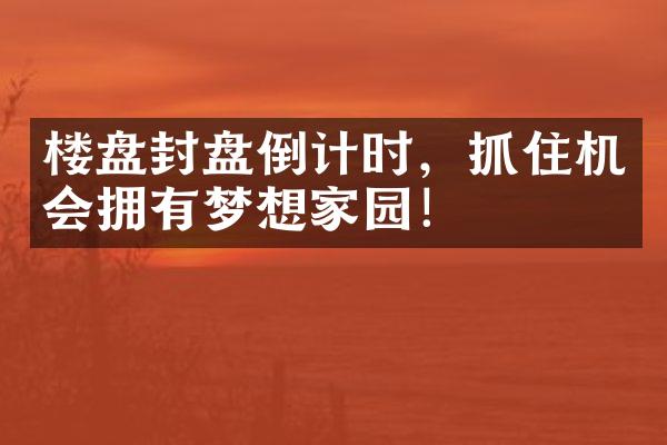 楼盘封盘倒计时，抓住机会拥有梦想家园！