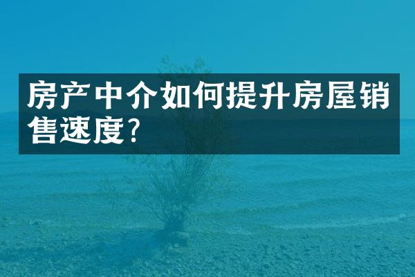 房产中介如何提升房屋销售速度？