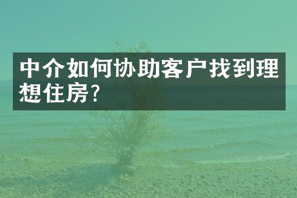 中介如何协助客户找到理想住房？