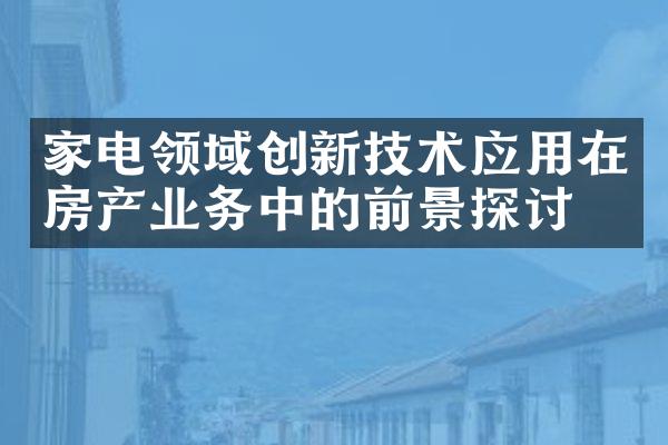 家电领域创新技术应用在房产业务中的前景探讨