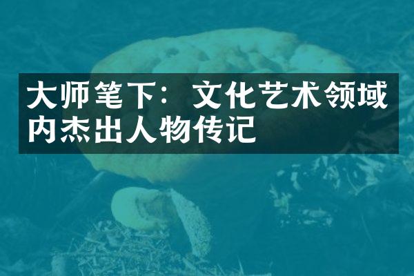 大师笔下：文化艺术领域内杰出人物传记