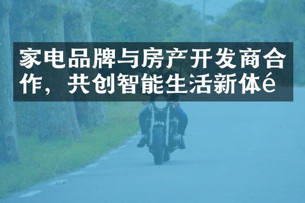 家电品牌与房产开发商合作，共创智能生活新体验