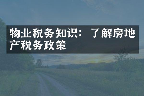 物业税务知识：了解房地产税务政策