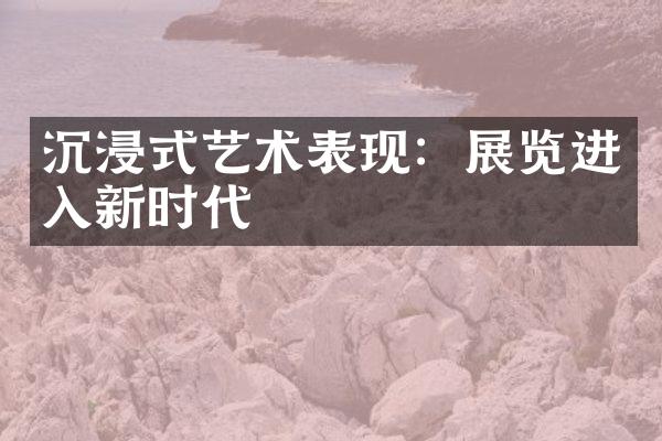 沉浸式艺术表现：展览进入新时代