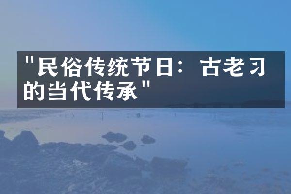 "民俗传统节日：古老习俗的当代传承"