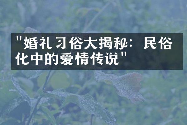 "婚礼习俗大揭秘：民俗文化中的爱情传说"