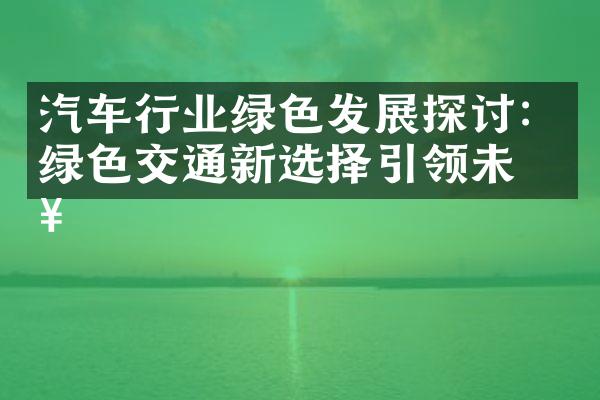 汽车行业绿色发展探讨：绿色交通新选择引领未来