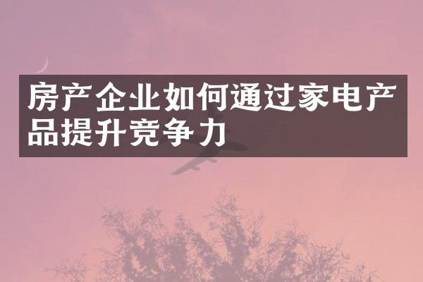 房产企业如何通过家电产品提升竞争力