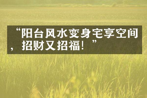 “阳台风水变身宅享空间，招财又招福！”