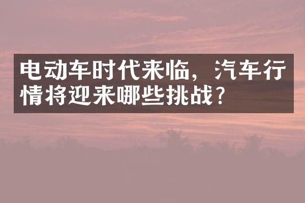 电动车时代来临，汽车行情将迎来哪些挑战？