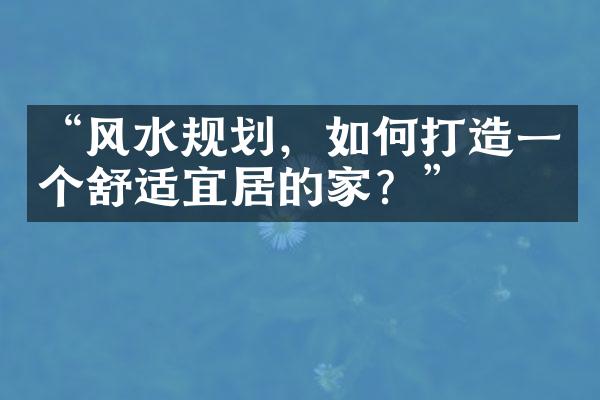 “风水规划，如何打造一个舒适宜居的家？”