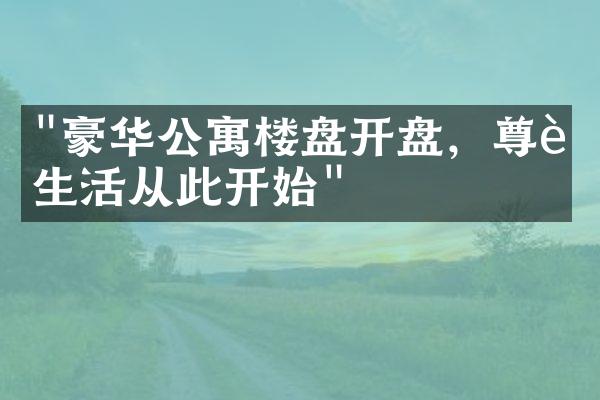 "豪华公寓楼盘开盘，尊贵生活从此开始"