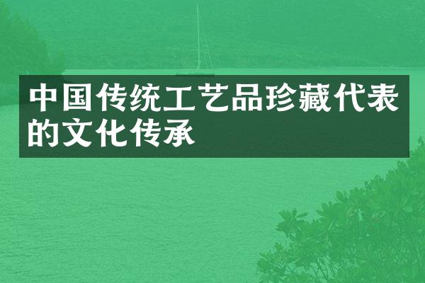 中国传统工艺品珍藏代表的文化传承