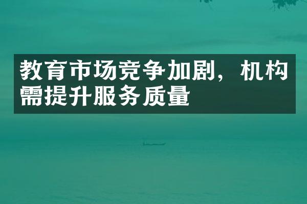 教育市场竞争加剧，机构需提升服务质量