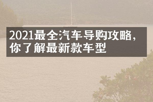 2021最全汽车导购攻略，带你了解最新款车型