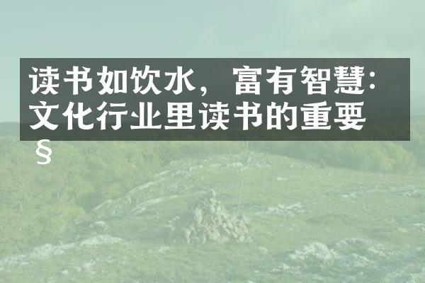 读书如饮水，富有智慧：文化行业里读书的重要性