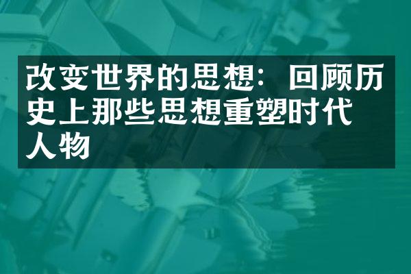 改变世界的思想：回顾历史上那些思想重塑时代的人物