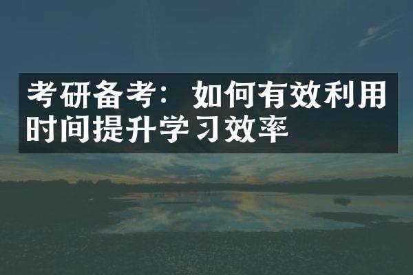 考研备考：如何有效利用时间提升学习效率