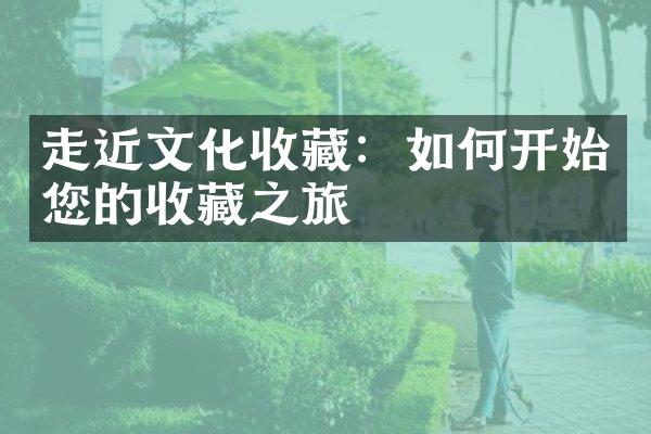 走近文化收藏：如何开始您的收藏之旅