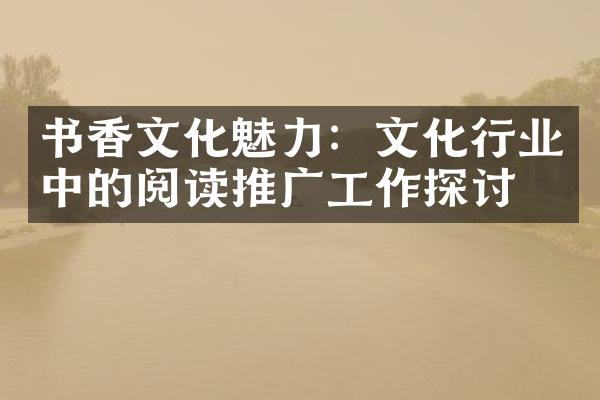 书香文化魅力：文化行业中的阅读推广工作探讨