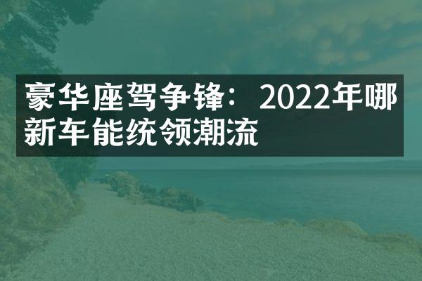 豪华座驾争锋：2022年哪款新车能统领潮流