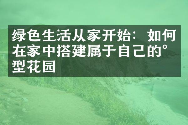 绿色生活从家开始：如何在家中搭建属于自己的小型花园