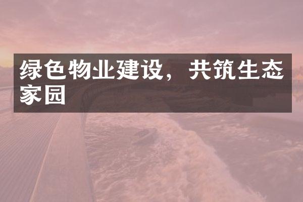 绿色物业建设，共筑生态家园