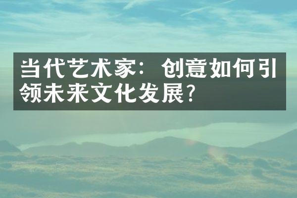 当代艺术家：创意如何引领未来文化发展？