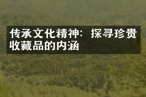 传承文化精神：探寻珍贵收藏品的内涵