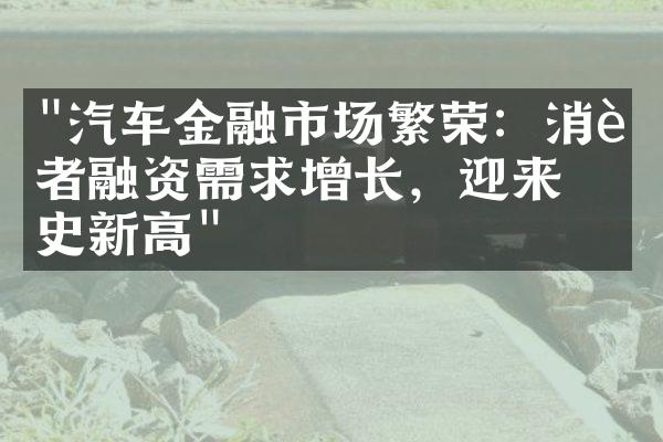 "汽车金融市场繁荣：消费者融资需求增长，迎来历史新高"