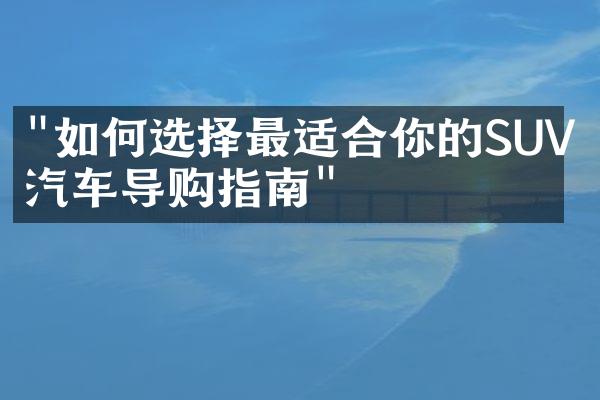 "如何选择最适合你的SUV？汽车导购指南"